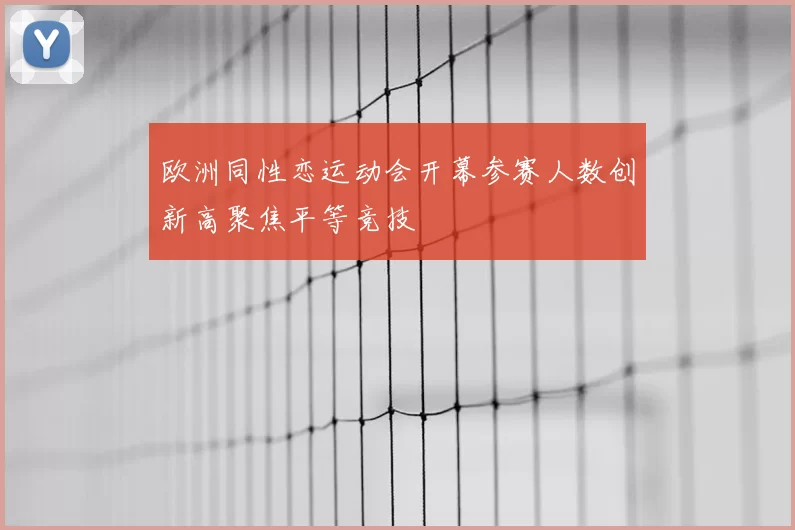 欧洲同性恋运动会开幕参赛人数创新高聚焦平等竞技