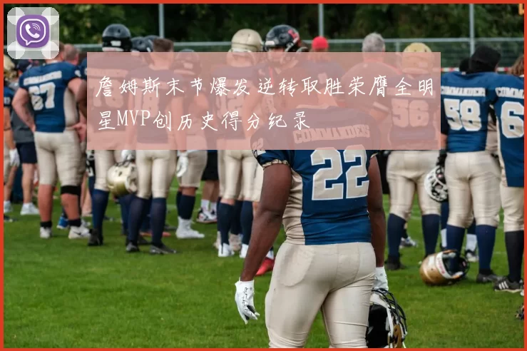 詹姆斯末节爆发逆转取胜荣膺全明星MVP创历史得分纪录