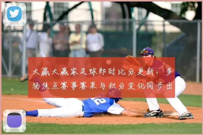 大羸大赢家足球即时比分更新，多场焦点赛事赛果与积分变化同步出炉