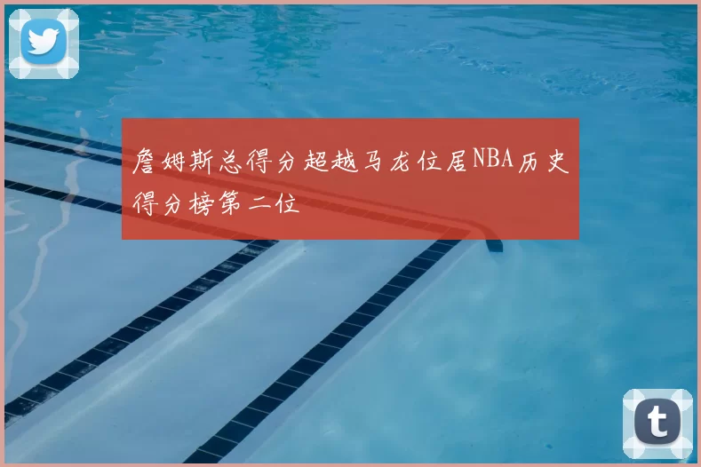 詹姆斯总得分超越马龙位居NBA历史得分榜第二位