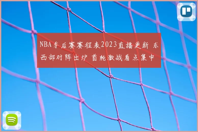 NBA季后赛赛程表2023直播更新 东西部对阵出炉 首轮激战看点集中