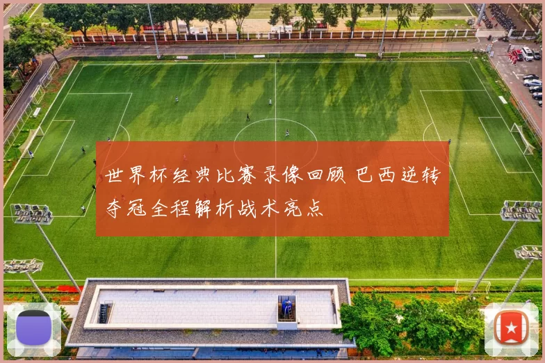 世界杯经典比赛录像回顾 巴西逆转夺冠全程解析战术亮点