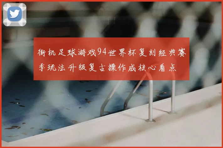 街机足球游戏94世界杯复刻经典赛季玩法升级复古操作成核心看点