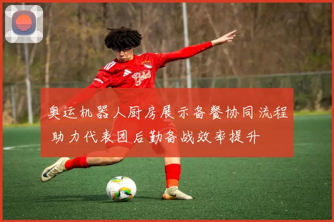 奥运机器人厨房展示备餐协同流程 助力代表团后勤备战效率提升