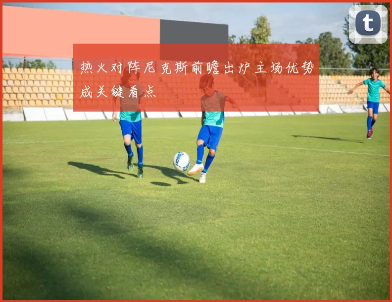 热火对阵尼克斯前瞻出炉主场优势成关键看点