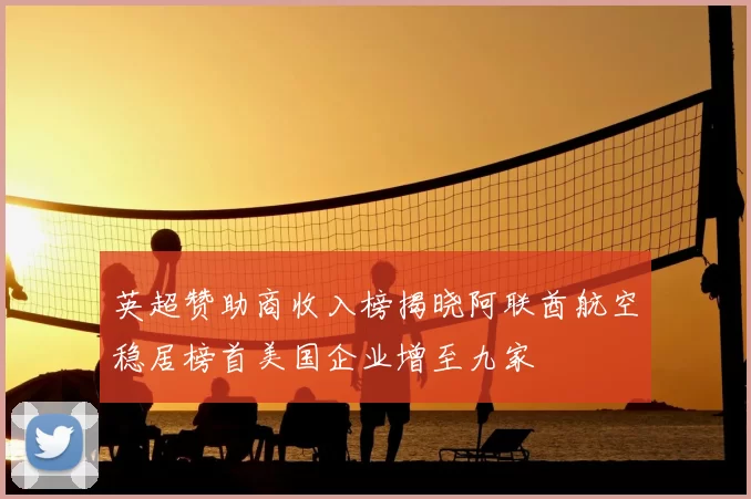 英超赞助商收入榜揭晓阿联酋航空稳居榜首美国企业增至九家