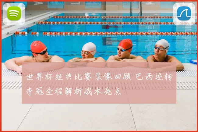 世界杯经典比赛录像回顾 巴西逆转夺冠全程解析战术亮点