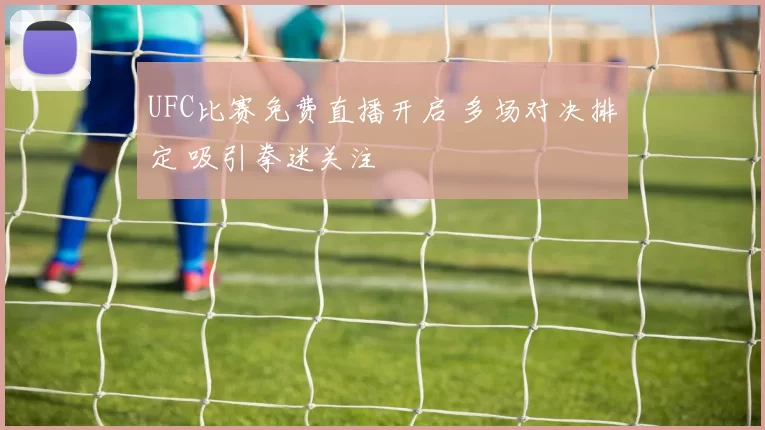 UFC比赛免费直播开启 多场对决排定 吸引拳迷关注