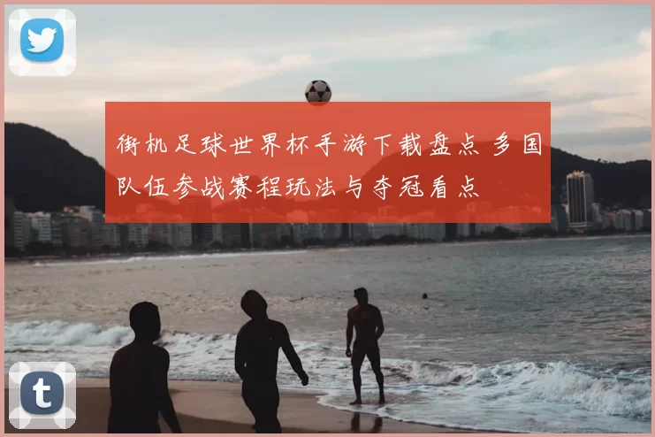 街机足球世界杯手游下载盘点 多国队伍参战赛程玩法与夺冠看点
