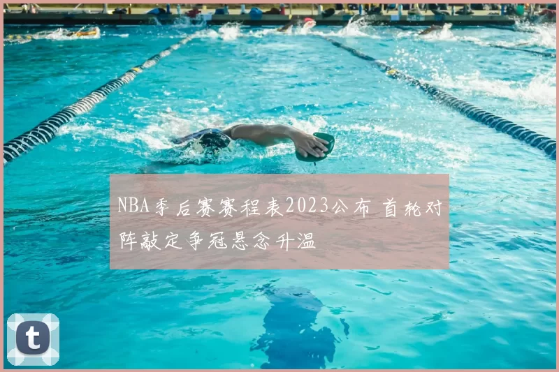 NBA季后赛赛程表2023公布 首轮对阵敲定争冠悬念升温