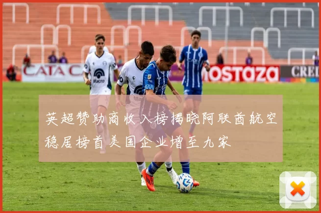 英超赞助商收入榜揭晓阿联酋航空稳居榜首美国企业增至九家