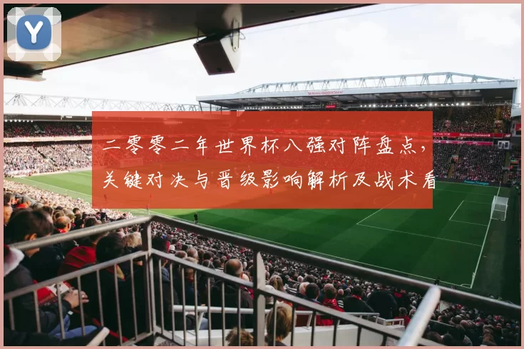 二零零二年世界杯八强对阵盘点，关键对决与晋级影响解析及战术看点