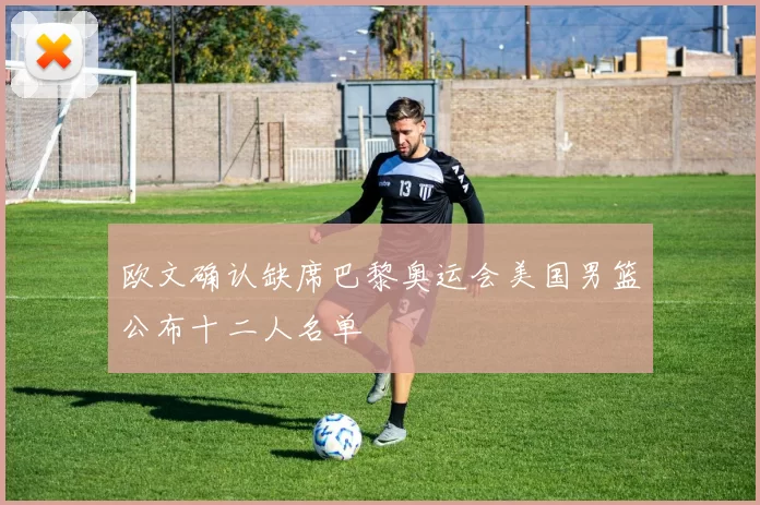 欧文确认缺席巴黎奥运会美国男篮公布十二人名单