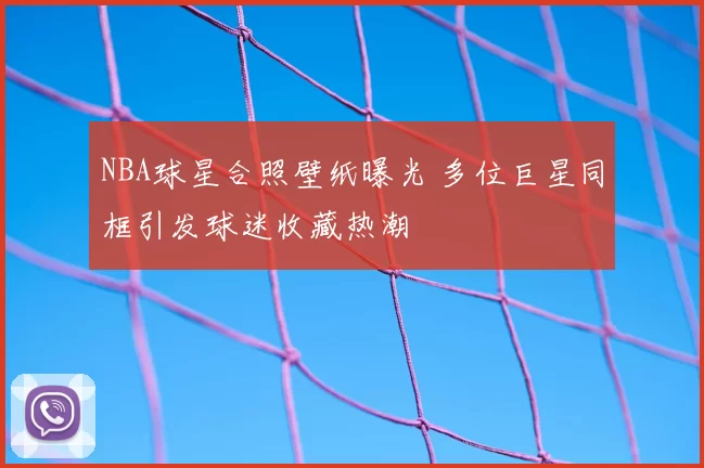 NBA球星合照壁纸曝光 多位巨星同框引发球迷收藏热潮