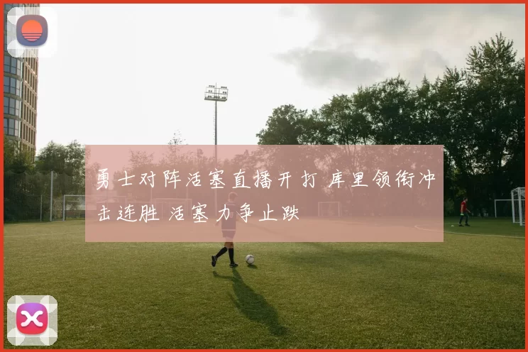 勇士对阵活塞直播开打 库里领衔冲击连胜 活塞力争止跌