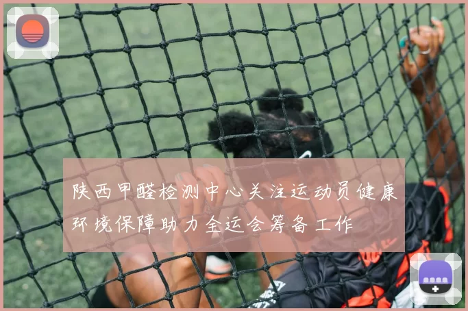 陕西甲醛检测中心关注运动员健康环境保障助力全运会筹备工作