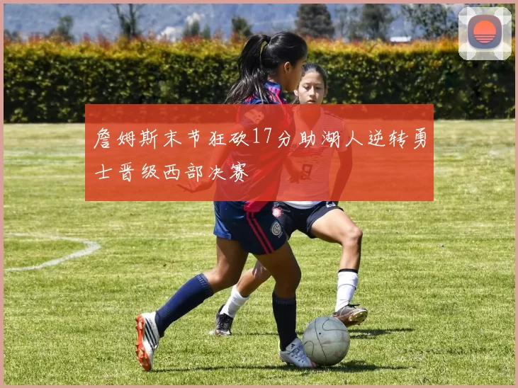 詹姆斯末节狂砍17分助湖人逆转勇士晋级西部决赛