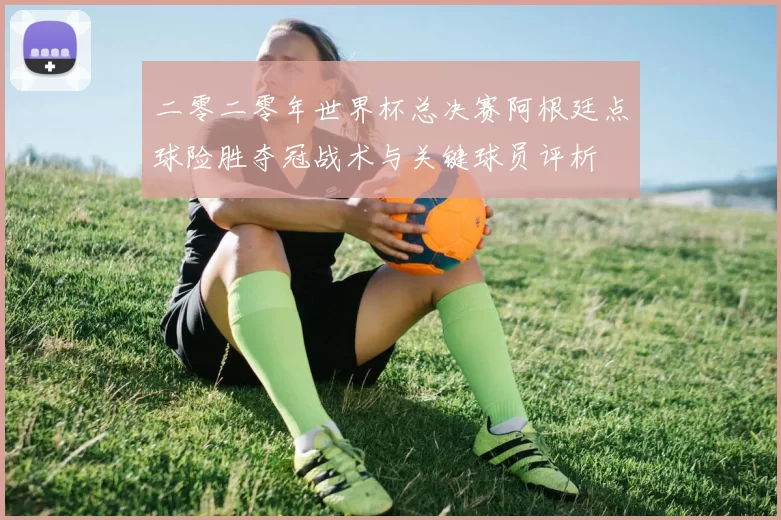 二零二零年世界杯总决赛阿根廷点球险胜夺冠战术与关键球员评析