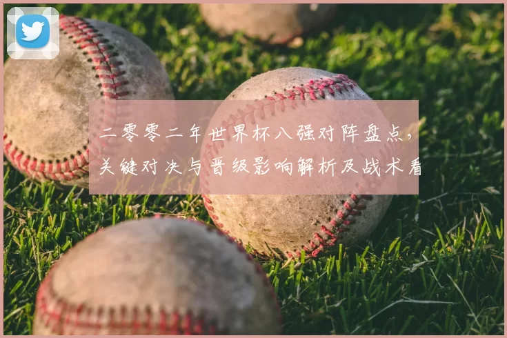 二零零二年世界杯八强对阵盘点，关键对决与晋级影响解析及战术看点