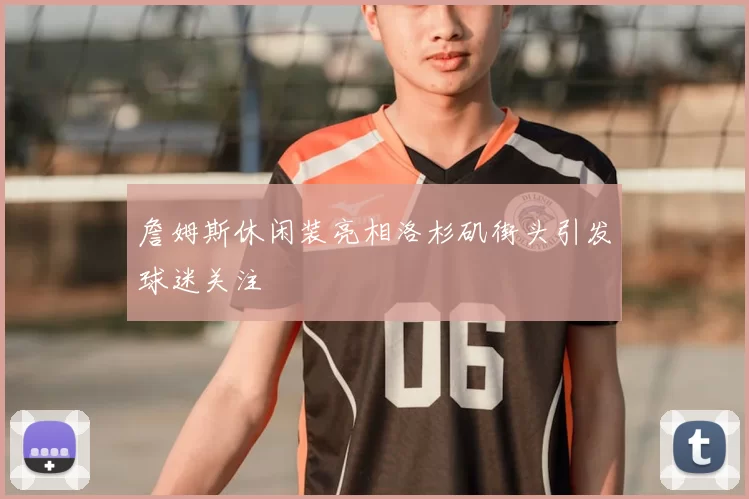 詹姆斯休闲装亮相洛杉矶街头引发球迷关注