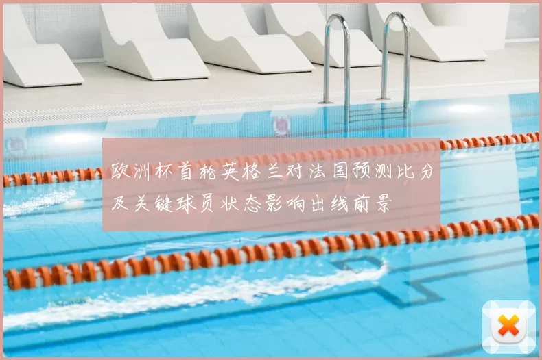 欧洲杯首轮英格兰对法国预测比分及关键球员状态影响出线前景