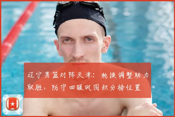 辽宁男篮对阵天津：轮换调整助力取胜，防守回暖巩固积分榜位置