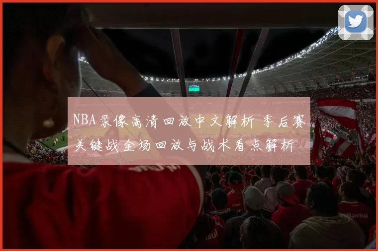 NBA录像高清回放中文解析 季后赛关键战全场回放与战术看点解析