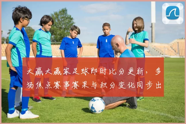大羸大赢家足球即时比分更新，多场焦点赛事赛果与积分变化同步出炉