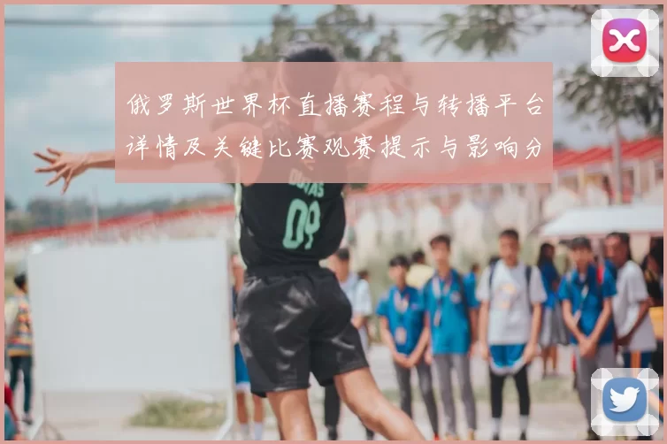 俄罗斯世界杯直播赛程与转播平台详情及关键比赛观赛提示与影响分析