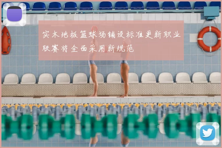实木地板篮球场铺设标准更新职业联赛将全面采用新规范