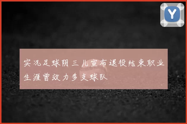 实况足球阴三儿宣布退役结束职业生涯曾效力多支球队