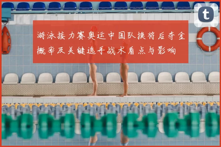 游泳接力赛奥运中国队换将后夺金概率及关键选手战术看点与影响