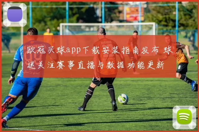 欧冠买球app下载安装指南发布 球迷关注赛事直播与数据功能更新