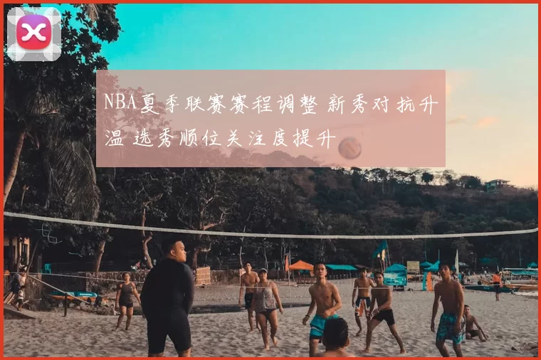 NBA夏季联赛赛程调整 新秀对抗升温 选秀顺位关注度提升