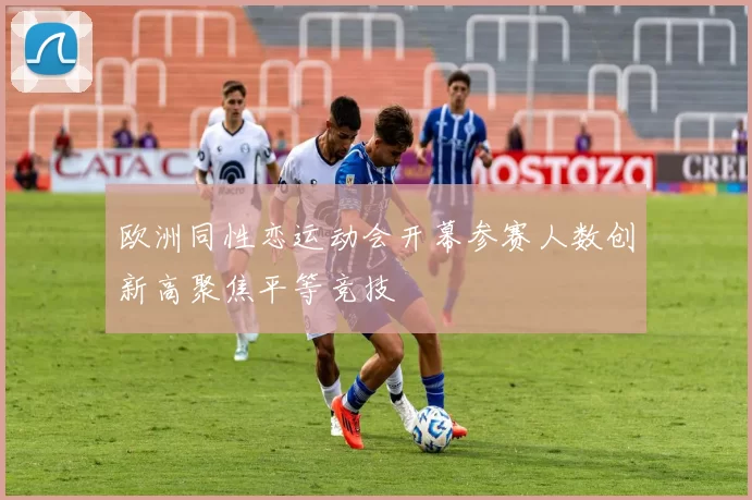 欧洲同性恋运动会开幕参赛人数创新高聚焦平等竞技