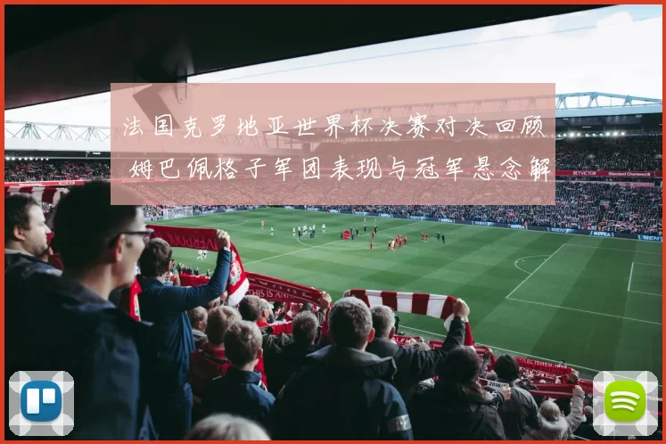 法国克罗地亚世界杯决赛对决回顾 姆巴佩格子军团表现与冠军悬念解析
