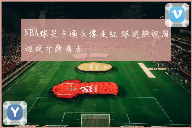 NBA球星卡通头像走红 球迷热议周边设计新看点