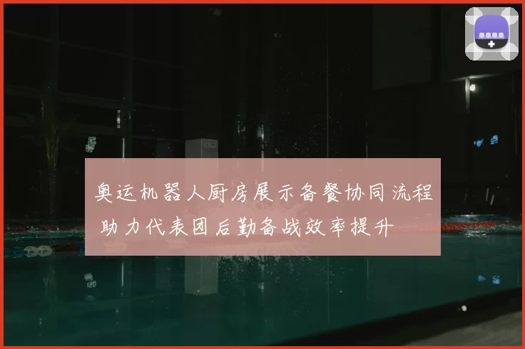 奥运机器人厨房展示备餐协同流程 助力代表团后勤备战效率提升