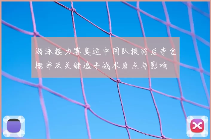 游泳接力赛奥运中国队换将后夺金概率及关键选手战术看点与影响