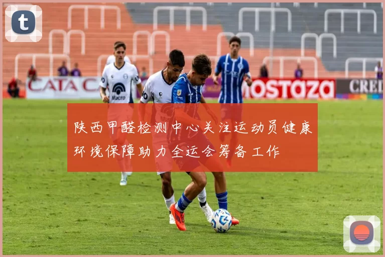 陕西甲醛检测中心关注运动员健康环境保障助力全运会筹备工作