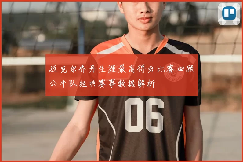 迈克尔乔丹生涯最高得分比赛回顾公牛队经典赛事数据解析