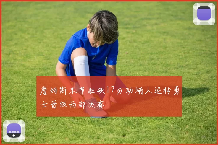 詹姆斯末节狂砍17分助湖人逆转勇士晋级西部决赛