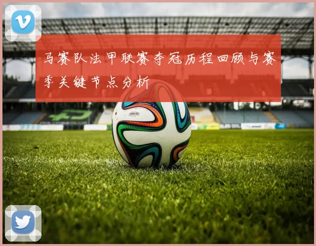 马赛队法甲联赛夺冠历程回顾与赛季关键节点分析