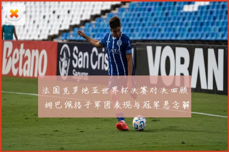 法国克罗地亚世界杯决赛对决回顾 姆巴佩格子军团表现与冠军悬念解析