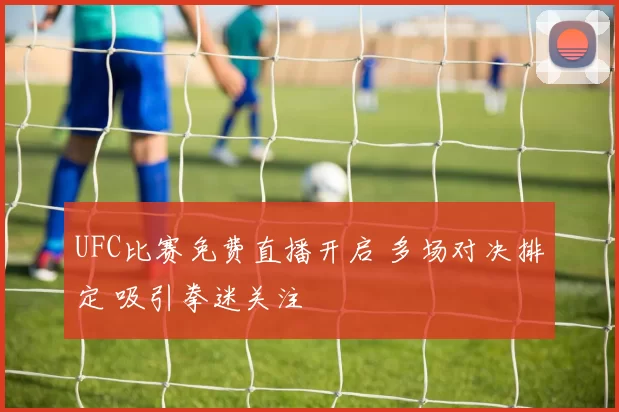 UFC比赛免费直播开启 多场对决排定 吸引拳迷关注