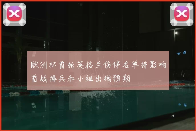 欧洲杯首轮英格兰伤停名单将影响首战排兵和小组出线预期