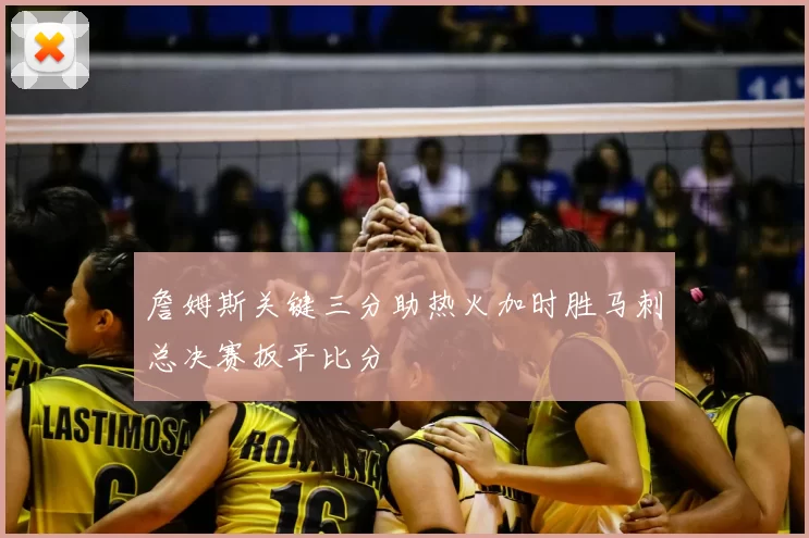 詹姆斯关键三分助热火加时胜马刺总决赛扳平比分