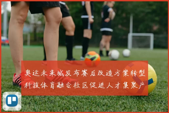 奥运未来城发布赛后改造方案转型科技体育融合社区促进人才集聚产业升级