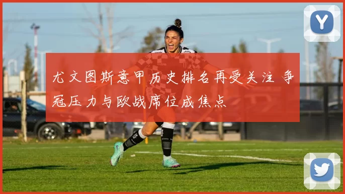 尤文图斯意甲历史排名再受关注 争冠压力与欧战席位成焦点