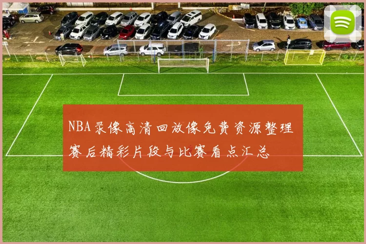 NBA录像高清回放像免费资源整理 赛后精彩片段与比赛看点汇总